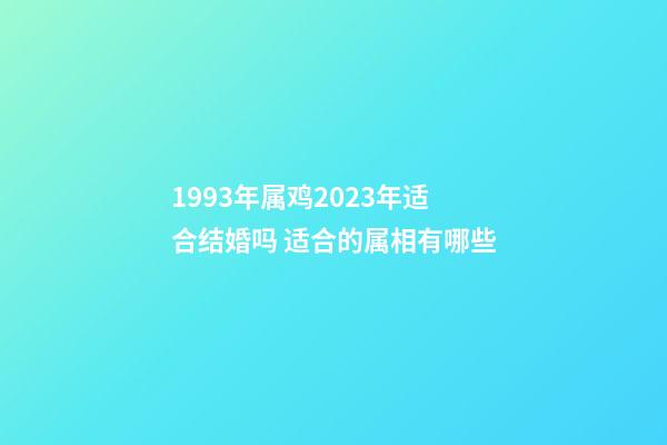 1993年属鸡2023年适合结婚吗 适合的属相有哪些